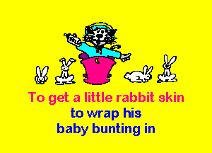 To get a little rabbit skin
to wrap his
baby bunting in