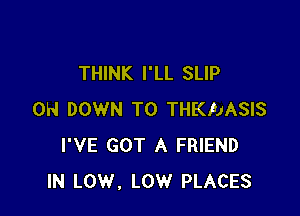 THINK I'LL SLIP

0H DOWN TO THKFJASIS
I'VE GOT A FRIEND
IN LOW, LOW PLACES