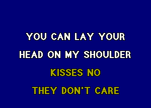 YOU CAN LAY YOUR

HEAD ON MY SHOULDER
KISSES N0
THEY DON'T CARE