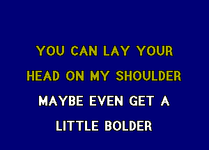 YOU CAN LAY YOUR

HEAD ON MY SHOULDER
MAYBE EVEN GET A
LITTLE BOLDER