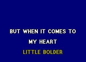 BUT WHEN IT COMES TO
MY HEART
LITTLE BOLDER