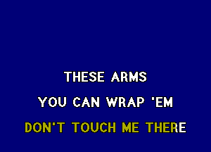 THESE ARMS
YOU CAN WRAP 'EM
DON'T TOUCH ME THERE