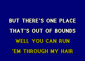 BUT THERE'S ONE PLACE

THAT'S OUT OF BOUNDS
WELL YOU CAN RUN
'EM THROUGH MY HAIR