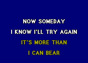 NOW SOMEDAY

I KNOW I'LL TRY AGAIN
IT'S MORE THAN
I CAN BEAR
