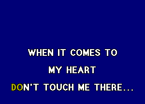 WHEN IT COMES TO
MY HEART
DON'T TOUCH ME THERE...