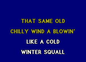 THAT SAME OLD

CHILLY WIND A BLOWIN'
LIKE A COLD
WINTER SQUALL