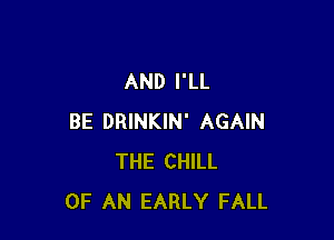 AND I'LL

BE DRINKIN' AGAIN
THE CHILL
OF AN EARLY FALL