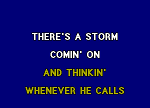 THERE'S A STORM

COMIN' ON
AND THINKIN'
WHENEVER HE CALLS