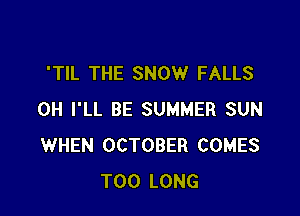 'TIL THE SNOW FALLS

0H I'LL BE SUMMER SUN
WHEN OCTOBER COMES
T00 LONG
