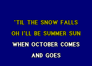 'TIL THE SNOW FALLS

0H I'LL BE SUMMER SUN
WHEN OCTOBER COMES
AND GOES