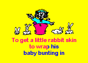 To get a little rabbit skin
to wrap his
baby bunting in