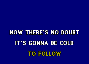 NOW THERE'S N0 DOUBT
IT'S GONNA BE COLD
TO FOLLOW