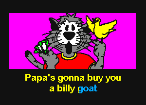 Papa's gonna buy you
a billy goat