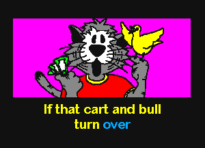 r

If that cart and bull
turn over