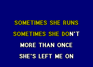 SOMETIMES SHE RUNS

SOMETIMES SHE DON'T
MORE THAN ONCE
SHE'S LEFT ME ON