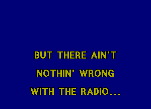 BUT THERE AIN'T
NOTHIN' WRONG
WITH THE RADIO...