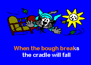 When the bough breaks
the cradle will fall