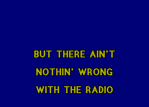 BUT THERE AIN'T
NOTHIN' WRONG
WITH THE RADIO