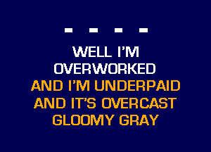 WELL I'M
OVERWORKED
AND I'M UNDEFIPAID
AND IT'S OVERCAST
GLOOMY GRAY
