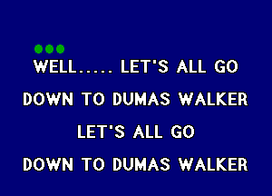 WELL ..... LET'S ALL G0

DOWN TO DUMAS WALKER
LET'S ALL GO
DOWN TO DUMAS WALKER