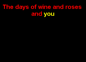 The days of wine and roses
and you