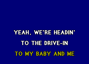 YEAH. WE'RE HEADIN'
TO THE DRIVE-IN
TO MY BABY AND ME