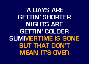 'A DAYS ARE
GE'ITIN' SHORTER
NIGHTS ARE
GE'ITIN' COLDER
SUMMERTIME IS GONE
BUT THAT DON'T
MEAN IT'S OVER