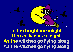 4M .5)

m. w,
In the bright moonlight
It's really quite a sight

As the witches go flying along

As the witches go flying along