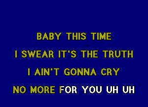 BABY THIS TIME

I SWEAR IT'S THE TRUTH
I AIN'T GONNA CRY
NO MORE FOR YOU UH UH