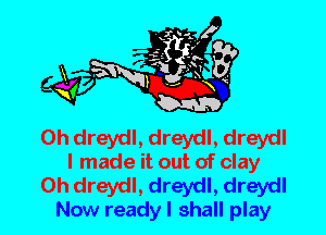 0h dreydl, dreydl, dreydl
I made it out of clay

0h dreydl, dreydl, dreydl
Now ready I shall play
