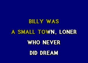 BILLY WAS

A SMALL TOWN, LONER
WHO NEVER
DID DREAM