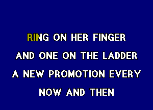 RING ON HER FINGER

AND ONE ON THE LADDER
A NEW PROMOTION EVERY
NOW AND THEN