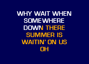 WHY WAIT WHEN
SOMEWHERE
DOWN THERE

SUMMER IS
WAITIN' ON US
OH