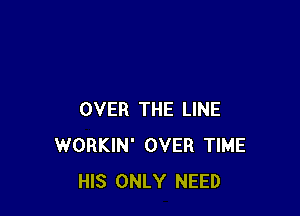 OVER THE LINE
WORKIN' OVER TIME
HIS ONLY NEED