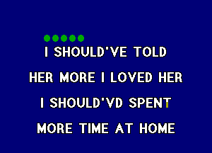 I SHOULD'VE TOLD

HER MORE I LOVED HER
I SHOULD'VD SPENT
MORE TIME AT HOME