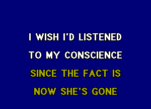 I WISH I'D LISTENED

TO MY CONSCIENCE
SINCE THE FACT IS
NOW SHE'S GONE