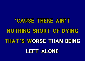 'CAUSE THERE AIN'T

NOTHING SHORT 0F DYING
THAT'S WORSE THAN BEING
LEFT ALONE