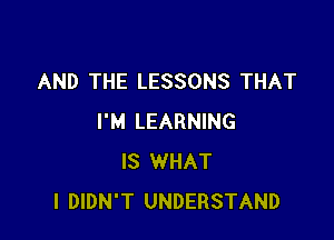 AND THE LESSONS THAT

I'M LEARNING
IS WHAT
I DIDN'T UNDERSTAND