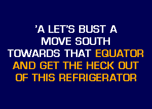 'A LET'S BUST A
MOVE SOUTH
TOWARDS THAT EGUATOR
AND GET THE HECK OUT
OF THIS REFRIGERATOR