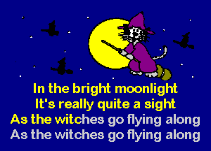 4M .5)

m. w,
In the bright moonlight
It's really quite a sight

As the witches go flying along

As the witches go flying along