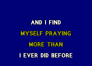 AND I FIND

MYSELF PRAYING
MORE THAN
l EVER DID BEFORE
