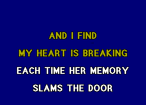 AND I FIND

MY HEART IS BREAKING
EACH TIME HER MEMORY
SLAMS THE DOOR