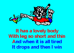 It has a lovely body
With leg so short and thin
And when it is all tired

It drops and then I win