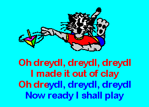 0h dreydl, dreydl, dreydl
I made it out of clay

0h dreydl, dreydl, dreydl
Now ready I shall play