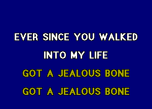 EVER SINCE YOU WALKED

INTO MY LIFE
GOT A JEALOUS BONE
GOT A JEALOUS BONE