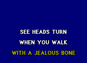 SEE HEADS TURN
WHEN YOU WALK
WITH A JEALOUS BONE