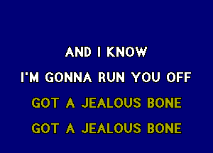 AND I KNOW

I'M GONNA RUN YOU OFF
GOT A JEALOUS BONE
GOT A JEALOUS BONE