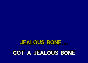 JEALOUS BONE...
GOT A JEALOUS BONE