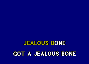 JEALOUS BONE
GOT A JEALOUS BONE