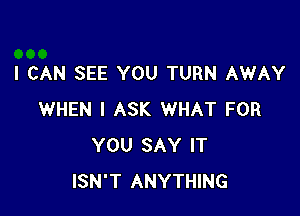 I CAN SEE YOU TURN AWAY

WHEN I ASK WHAT FOR
YOU SAY IT
ISN'T ANYTHING